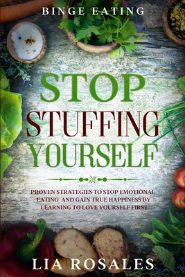 Binge Eating: STOP STUFFING YOURSELF - Proven Strategies To Stop Emotional Eating And Gain True Happiness By Learning To Love Yourse Cover Image