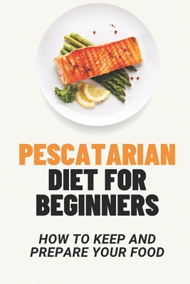 Pescatarian Diet For Beginners: How To Keep And Prepare Your Food: Pescatarian Recipes Cookbook By Justin Seegers Cover Image