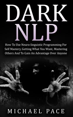 Dark NLP: How To Use Neuro-linguistic Programming For Self Mastery, Getting What You Want, Mastering Others And To Gain An Advan