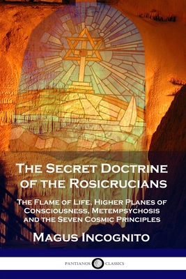 The Secret Doctrine of the Rosicrucians: The Flame of Life, Higher Planes of Consciousness, Metempsychosis and the Seven Cosmic Principles Cover Image