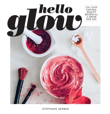 Hello Glow: 150+ Easy Natural Beauty Recipes for a Fresh New You  (DIY Skincare Book; Natural Ingredient Face Masks) By Stephanie Gerber Cover Image