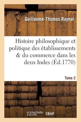 Histoire Philosophique Et Politique Des Établissemens. Tome 2: & Du Commerce Des Européens Dans Les Deux Indes (Philosophie)