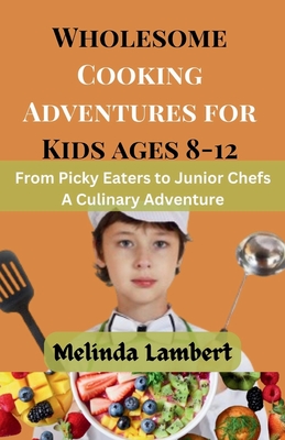 Wholesome Cooking Adventures for Kids (8-12): From Picky Eaters to Junior Chefs: A Culinary Adventure Cover Image