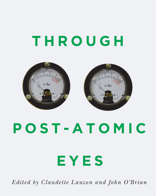 Through Post-Atomic Eyes (McGill-Queen's/Beaverbrook Canadian Foundation Studies in Art History #29) By Claudette Lauzon (Editor), John O'Brian (Editor) Cover Image