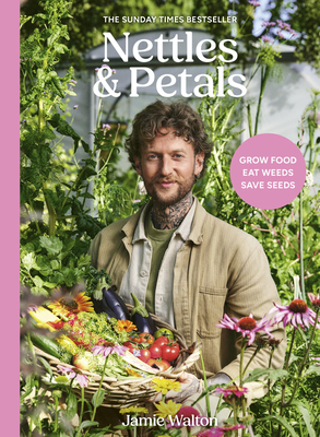 Nettles & Petals: Grow Food. Eat Weeds. Save Seeds. The Sunday Times Bestseller By Jamie Walton, Samuel Binstead (By (photographer)) Cover Image