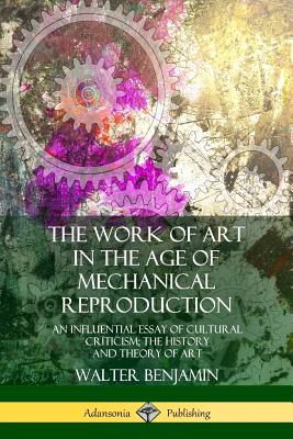 The Work of Art in the Age of Mechanical Reproduction: An Influential Essay of Cultural Criticism; the History and Theory of Art Cover Image