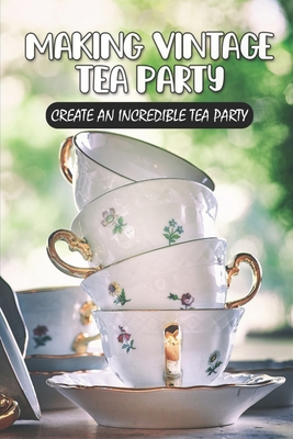 Making Vintage Tea Party: Create An Incredible Tea Party: High Tea Party Ideas By Pierre Leisure Cover Image
