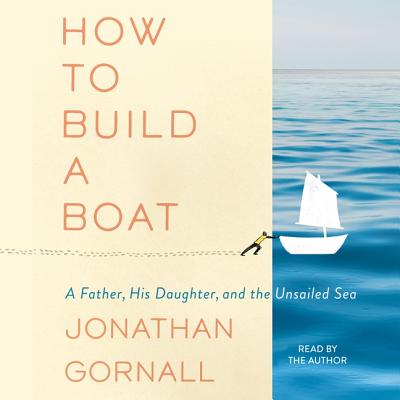 How to Build a Boat: A Father, His Daughter, and the Unsailed Sea By Jonathan Gornall (Read by) Cover Image