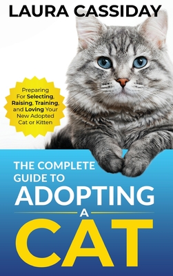 The Complete Guide to Adopting a Cat: Preparing for, Selecting, Raising, Training, and Loving Your New Adopted Cat or Kitten By Laura Cassiday Cover Image
