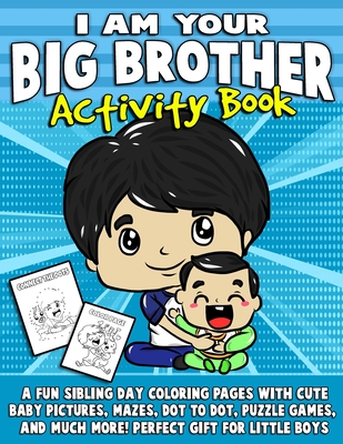 I Am Your Big Brother Activity Book: A Fun Sibling Day Coloring Pages With Cute Baby Pictures, Mazes, Dot To Dot, Puzzle Games, And Much More! Perfect Cover Image