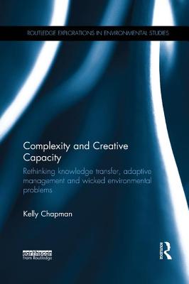Complexity and Creative Capacity: Rethinking knowledge transfer, adaptive management and wicked environmental problems (Routledge Explorations in Environmental Studies)