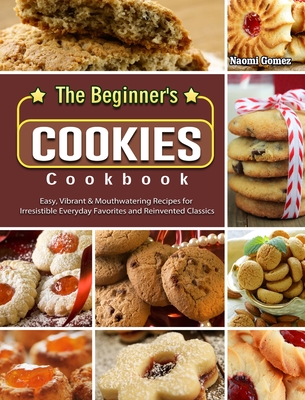 The Beginner's Cookies Cookbook: Easy, Vibrant & Mouthwatering Recipes for Irresistible Everyday Favorites and Reinvented Classics Cover Image