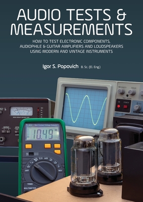 Audio Tests & Measurements: How to Test Electronic Components, Audiophile & Guitar Amplifiers and Loudspeakers Using Modern and Vintage Test Instr By Igor S. Popovich Cover Image