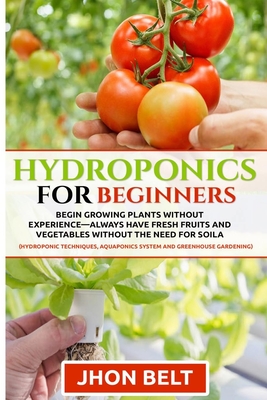 Hydroponics for Beginners: Begin Growing Plants Without Experience - Always Have Fresh Fruits and Vegetables Without the Need For Soil. Cover Image