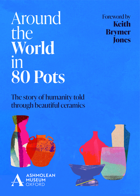 Around the World in 80 Pots: The Story of Humanity Told Through Beautiful Ceramics By Ashmolean Museum Cover Image