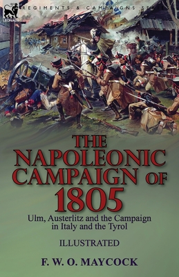 The Napoleonic Campaign of 1805: Ulm, Austerlitz and the Campaign in Italy and the Tyrol Cover Image