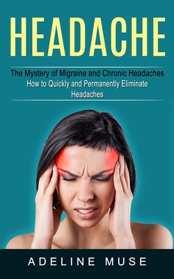 Headache: The Mystery of Migraine and Chronic Headaches (How to Quickly and Permanently Eliminate Headaches) Cover Image