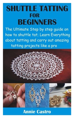 Shuttle Tatting for Beginners: The Ultimate Step by step guide on how to shuttle tat; Learn Everything about tatting and carry out amazing tatting pr Cover Image