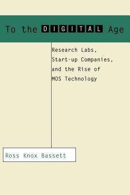 To the Digital Age: Research Labs, Start-Up Companies, and the Rise of Mos Technology (Johns Hopkins Studies in the History of Technology) Cover Image