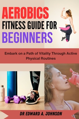 Aerobics Fitness Guide for Beginners: Embark on a Path of Vitality Through Active Physical Routines Cover Image
