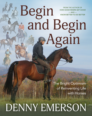 Begin and Begin Again: The Bright Optimism of Reinventing Life with Horses By Denny Emerson Cover Image