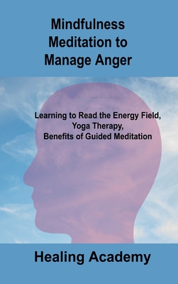 Mindfulness Meditation to Manage Anger: Learning to Read the Energy Field, Yoga Therapy, Benefits of Guided Meditation By Healing Academy Cover Image