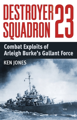 Destroyer Squadron 23: Combat Exploits of Arleigh Burke's Gallant Force By Ken Jones Cover Image