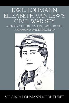 F.W.E. Lohmann Elizabeth Van Lew's Civil War Spy: A Story of Heroism Displayed by the Richmond Underground By Virginia Lohmann Nodhturft Cover Image