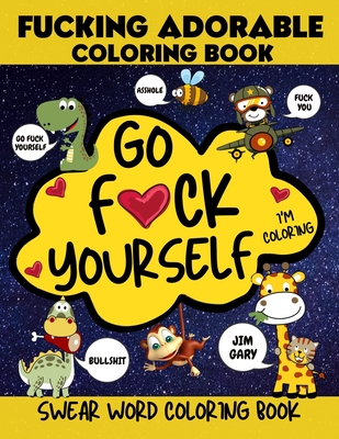 Go F*ck Yourself, I'm coloring Swear Word Coloring Book, Fucking Adorable Coloring Book: Go f ck Yourself I'm Coloring Swear Word Coloring Book, Fckin