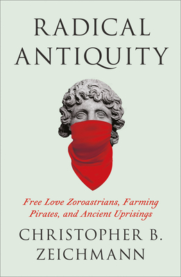 Radical Antiquity: Free Love Zoroastrians, Farming Pirates, and Ancient Uprisings By Christopher B. Zeichmann Cover Image