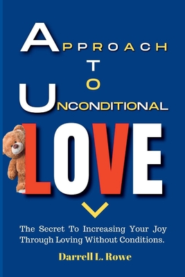 Approach To Unconditional Love: The Secret To Increasing Your Joy Through Loving Without Conditions By Darrell L. Rowe Cover Image