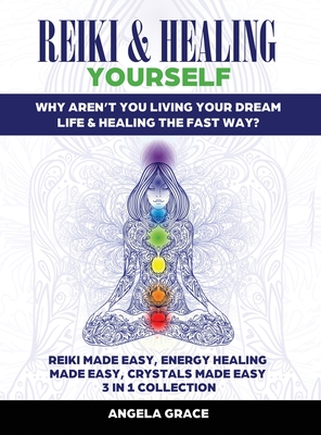 Reiki & Healing Yourself: Why Aren't You Living Your Dream Life & Healing The Fast Way? (3 in 1 Collection) By Angela Grace Cover Image