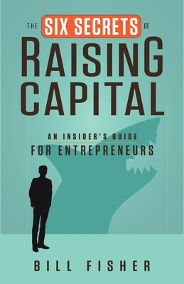 The Six Secrets of Raising Capital: An Insider's Guide for Entrepreneurs By Bill Fisher Cover Image