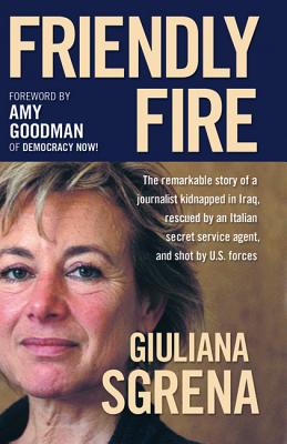 Friendly Fire: The Remarkable Story of a Journalist Kidnapped in Iraq, Rescued by an Italian Secret Service Agent, and Shot by U.S. F Cover Image