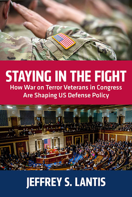 Staying in the Fight: How War on Terror Veterans in Congress Are Shaping Us Defense Policy By Jeffrey S. Lantis Cover Image