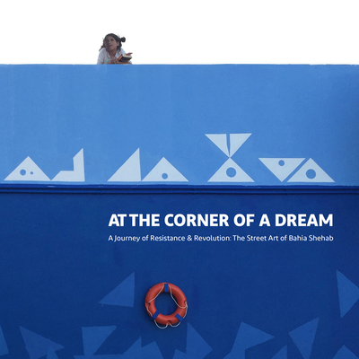 At the Corner of a Dream: A Journey of Resistance and Revolution: The Street Art of Bahia Shehab Cover Image