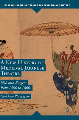 A New History of Medieval Japanese Theatre: Noh and Kyōgen from 1300 to 1600 (Palgrave Studies in Theatre and Performance History)