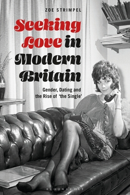 Seeking Love in Modern Britain: Gender, Dating and the Rise of 'The Single' By Zoe Strimpel Cover Image