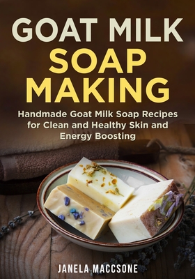 Goat Milk Soap Making: Handmade Goat Milk Soap Recipes for Clean and Healthy Skin and Energy Boosting Cover Image