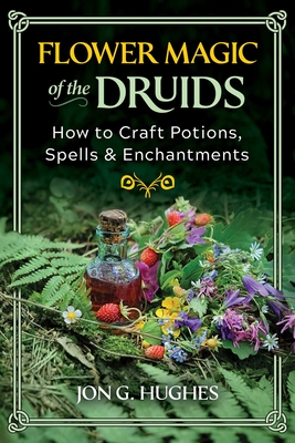 Flower Magic of the Druids: How to Craft Potions, Spells, and Enchantments By Jon G. Hughes Cover Image