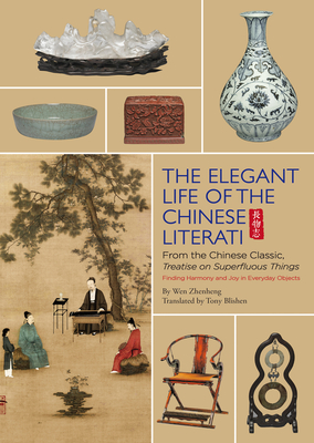 Elegant Life of The Chinese Literati: From the Chinese Classic, 'Treatise on Superfluous Things', Finding Harmony and Joy in Everyday Objects By Tony Blishen (Translated by), Zhenheng Wen, Craig Clunas (Foreword by) Cover Image