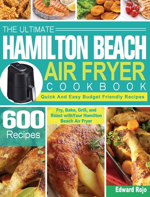 The Ultimate Hamilton Beach Air Fryer Cookbook: 600 Quick And Easy Budget Friendly Recipes to Fry, Bake, Grill, and Roast with Your Hamilton Beach Air Cover Image