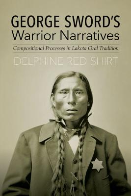 George Sword's Warrior Narratives: Compositional Processes in Lakota Oral Tradition By Delphine Red Shirt Cover Image