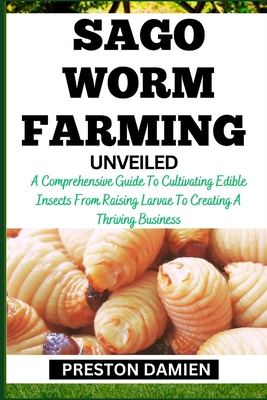 Sago Worm Farming Unveiled: A Comprehensive Guide To Cultivating Edible Insects From Raising Larvae To Creating A Thriving Business Cover Image