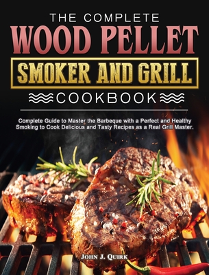 The Complete Wood Pellet Smoker and Grill Cookbook: Complete Guide to Master the Barbeque with a Perfect and Healthy Smoking to Cook Delicious and Tas Cover Image