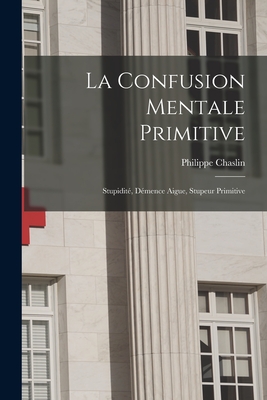 La Confusion Mentale Primitive: Stupidité, Démence Aigue, Stupeur Primitive By Philippe Chaslin Cover Image
