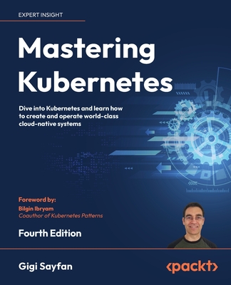 Mastering Kubernetes - Fourth Edition: Dive into Kubernetes and learn how to create and operate world-class cloud-native systems By Gigi Sayfan Cover Image