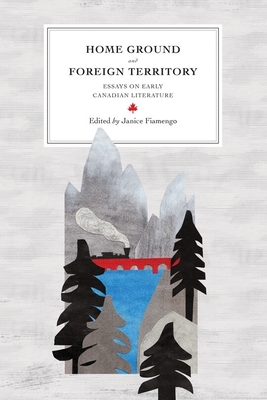 Home Ground and Foreign Territory: Essays on Early Canadian Literature (Reappraisals: Canadian Writers)