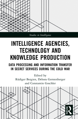 Intelligence Agencies, Technology and Knowledge Production: Data Processing and Information Transfer in Secret Services during the Cold War (Studies in Intelligence)
