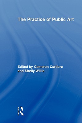 The Practice of Public Art (Routledge Research in Cultural and Media Studies) By Cameron Cartiere (Editor), Shelly Willis (Editor) Cover Image